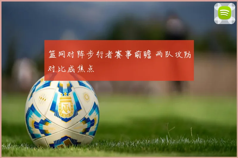 篮网对阵步行者赛事前瞻 两队攻防对比成焦点