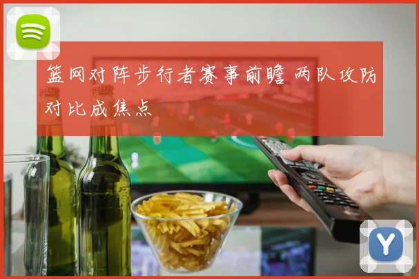 篮网对阵步行者赛事前瞻 两队攻防对比成焦点