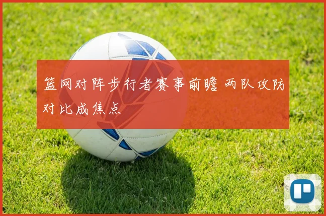 篮网对阵步行者赛事前瞻 两队攻防对比成焦点