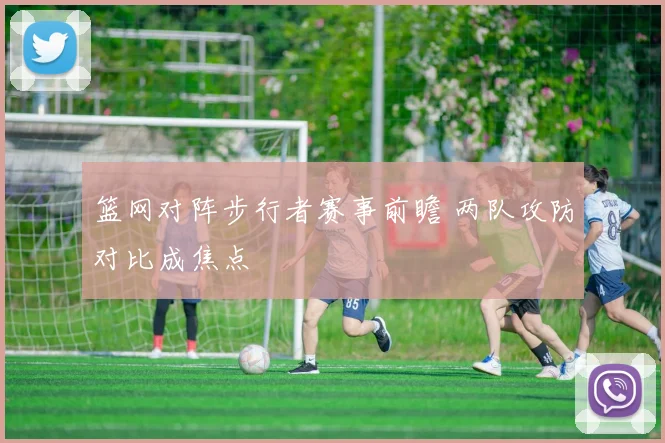 篮网对阵步行者赛事前瞻 两队攻防对比成焦点