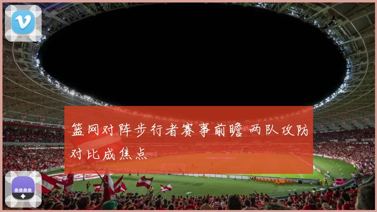 篮网对阵步行者赛事前瞻 两队攻防对比成焦点
