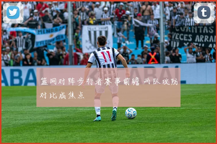 篮网对阵步行者赛事前瞻 两队攻防对比成焦点