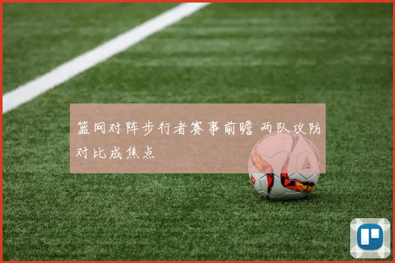 篮网对阵步行者赛事前瞻 两队攻防对比成焦点