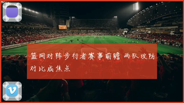 篮网对阵步行者赛事前瞻 两队攻防对比成焦点
