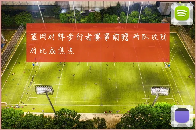 篮网对阵步行者赛事前瞻 两队攻防对比成焦点