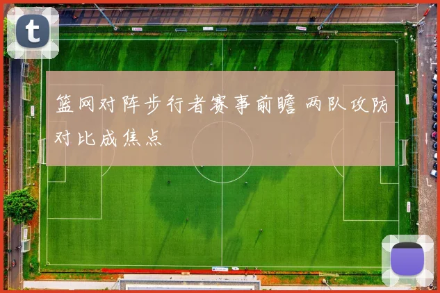 篮网对阵步行者赛事前瞻 两队攻防对比成焦点