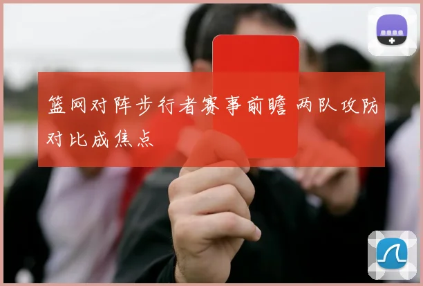 篮网对阵步行者赛事前瞻 两队攻防对比成焦点