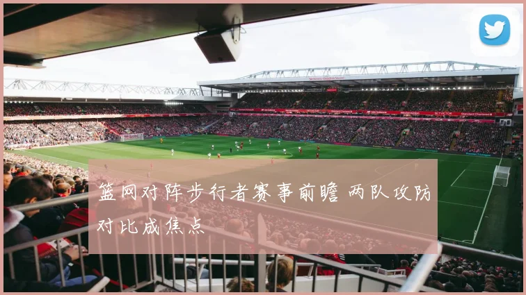 篮网对阵步行者赛事前瞻 两队攻防对比成焦点