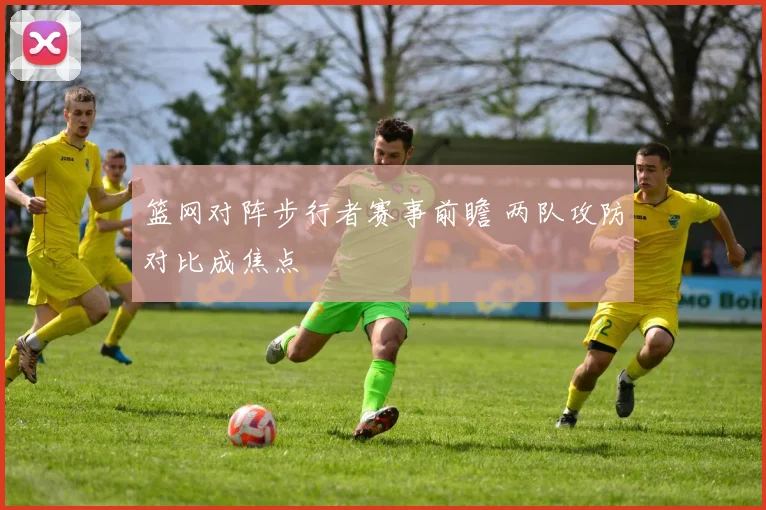 篮网对阵步行者赛事前瞻 两队攻防对比成焦点