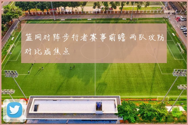 篮网对阵步行者赛事前瞻 两队攻防对比成焦点