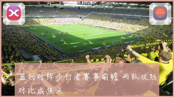 篮网对阵步行者赛事前瞻 两队攻防对比成焦点