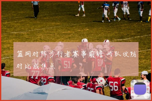 篮网对阵步行者赛事前瞻 两队攻防对比成焦点