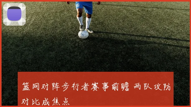 篮网对阵步行者赛事前瞻 两队攻防对比成焦点