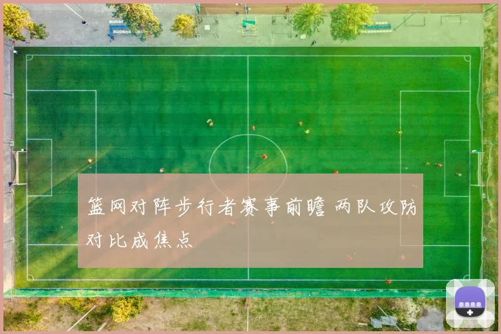 篮网对阵步行者赛事前瞻 两队攻防对比成焦点