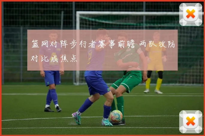 篮网对阵步行者赛事前瞻 两队攻防对比成焦点
