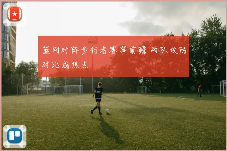 篮网对阵步行者赛事前瞻 两队攻防对比成焦点
