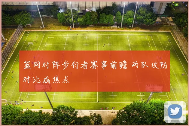 篮网对阵步行者赛事前瞻 两队攻防对比成焦点