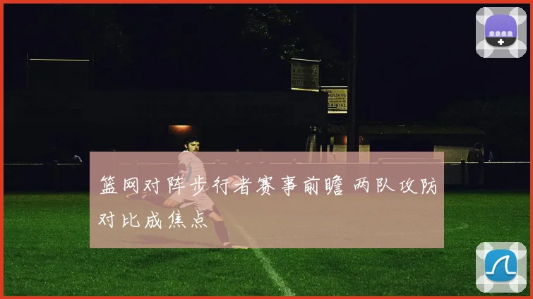 篮网对阵步行者赛事前瞻 两队攻防对比成焦点