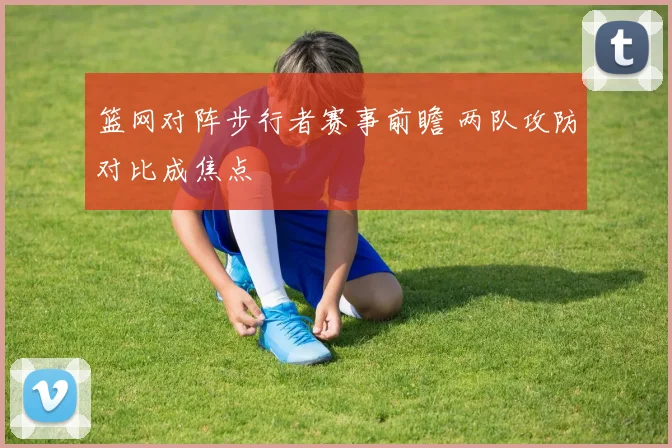 篮网对阵步行者赛事前瞻 两队攻防对比成焦点