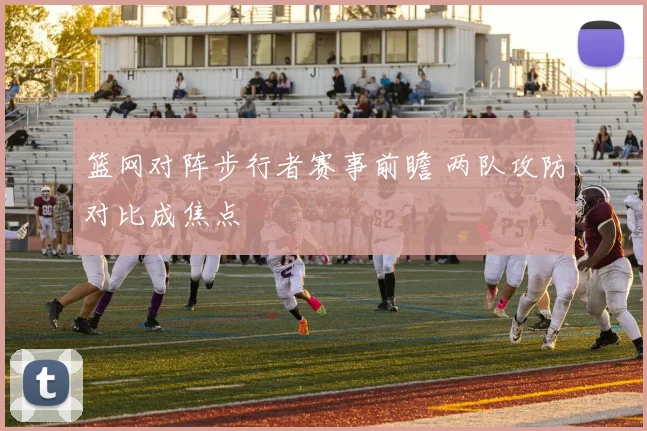 篮网对阵步行者赛事前瞻 两队攻防对比成焦点