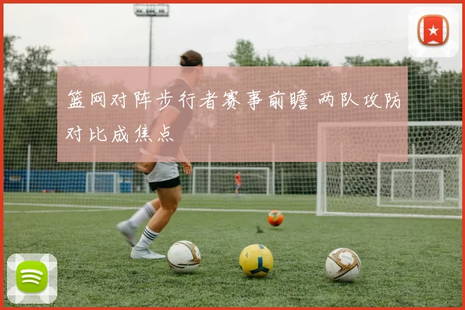 篮网对阵步行者赛事前瞻 两队攻防对比成焦点