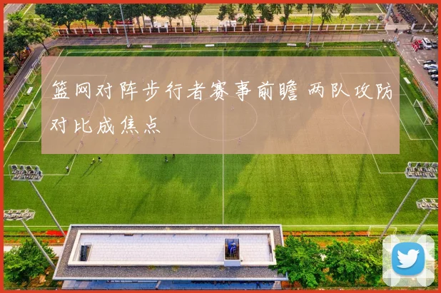 篮网对阵步行者赛事前瞻 两队攻防对比成焦点