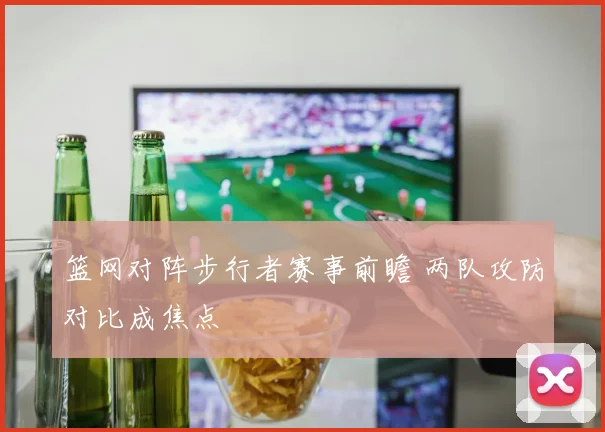 篮网对阵步行者赛事前瞻 两队攻防对比成焦点