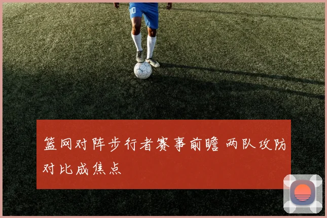 篮网对阵步行者赛事前瞻 两队攻防对比成焦点