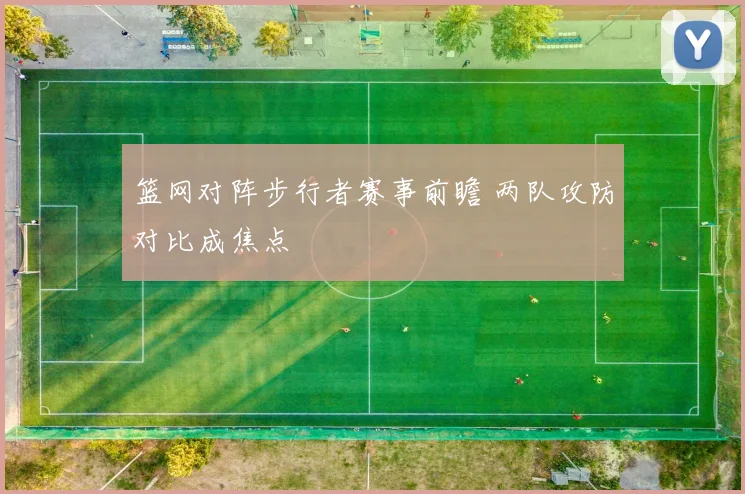 篮网对阵步行者赛事前瞻 两队攻防对比成焦点