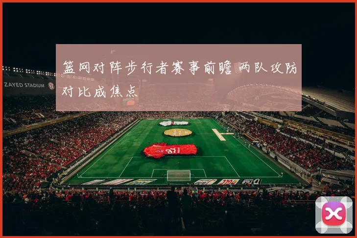 篮网对阵步行者赛事前瞻 两队攻防对比成焦点