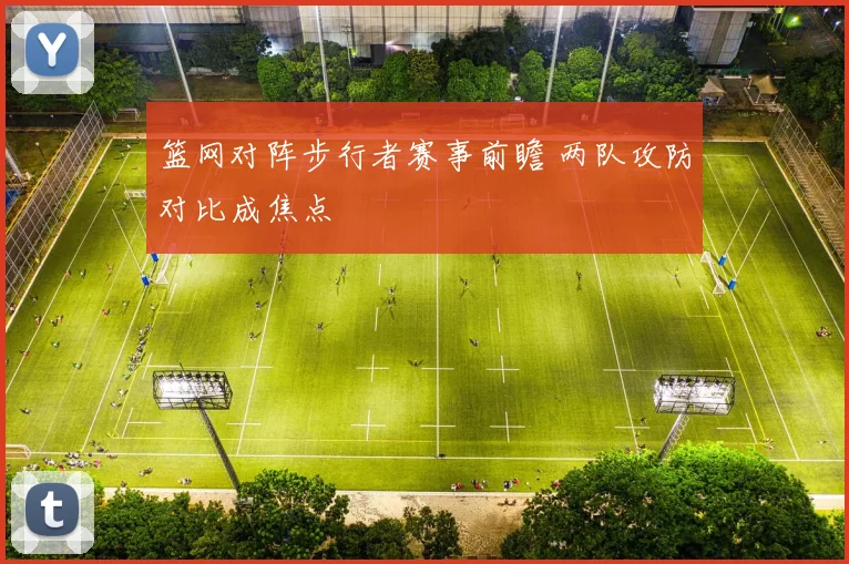 篮网对阵步行者赛事前瞻 两队攻防对比成焦点