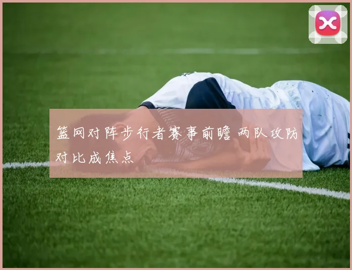 篮网对阵步行者赛事前瞻 两队攻防对比成焦点