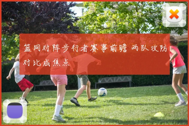 篮网对阵步行者赛事前瞻 两队攻防对比成焦点