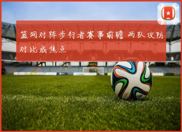 篮网对阵步行者赛事前瞻 两队攻防对比成焦点