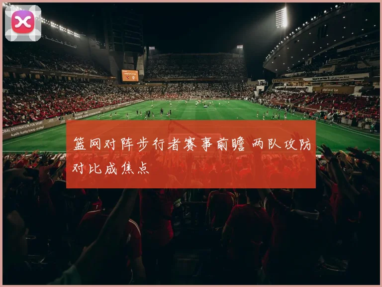 篮网对阵步行者赛事前瞻 两队攻防对比成焦点