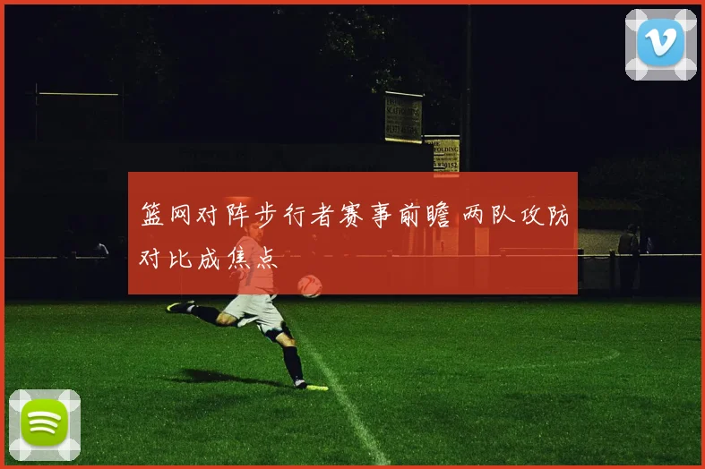 篮网对阵步行者赛事前瞻 两队攻防对比成焦点