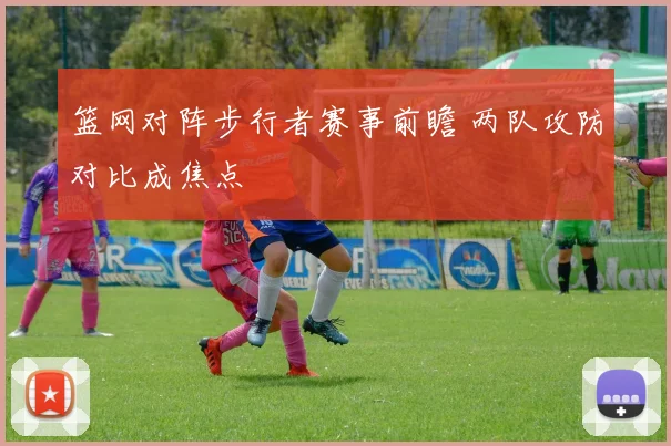 篮网对阵步行者赛事前瞻 两队攻防对比成焦点