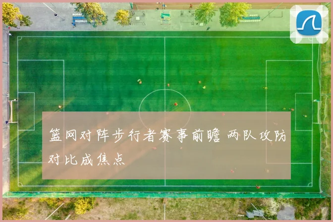 篮网对阵步行者赛事前瞻 两队攻防对比成焦点