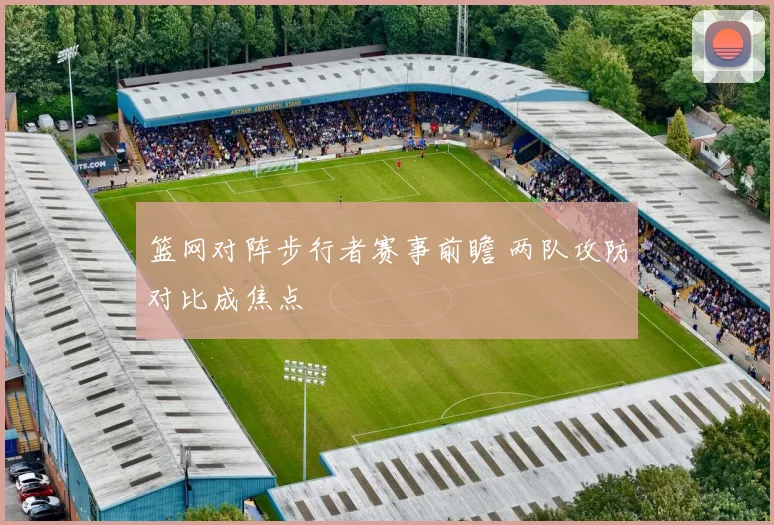 篮网对阵步行者赛事前瞻 两队攻防对比成焦点