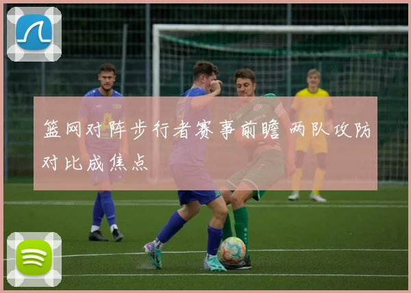 篮网对阵步行者赛事前瞻 两队攻防对比成焦点