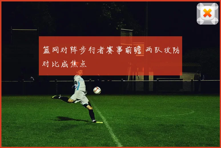 篮网对阵步行者赛事前瞻 两队攻防对比成焦点