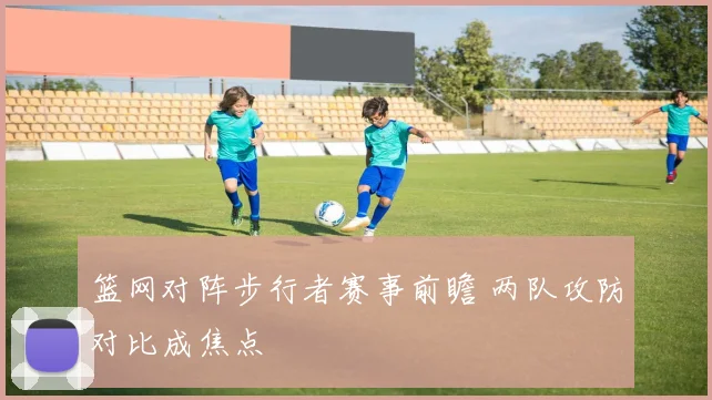 篮网对阵步行者赛事前瞻 两队攻防对比成焦点