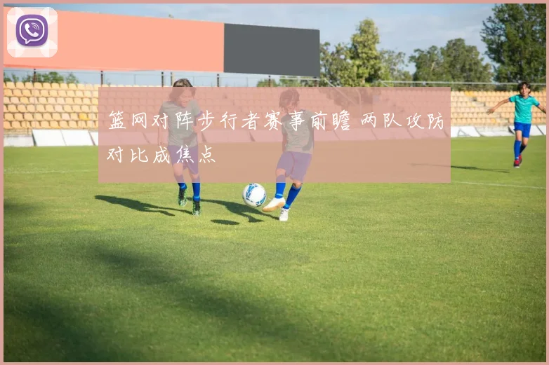 篮网对阵步行者赛事前瞻 两队攻防对比成焦点