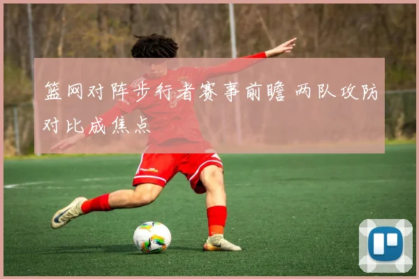 篮网对阵步行者赛事前瞻 两队攻防对比成焦点