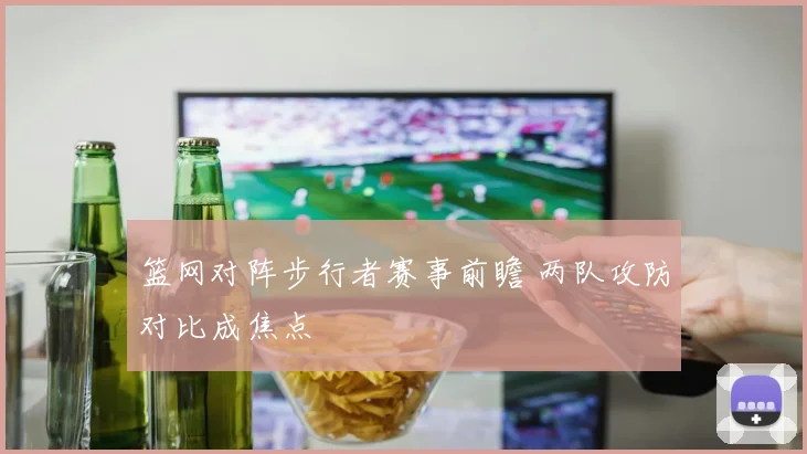 篮网对阵步行者赛事前瞻 两队攻防对比成焦点