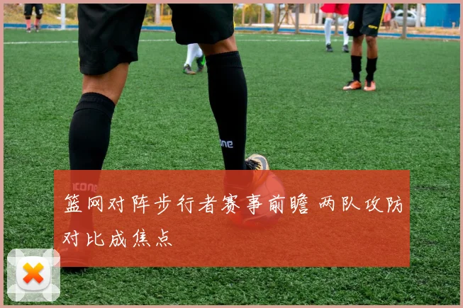 篮网对阵步行者赛事前瞻 两队攻防对比成焦点
