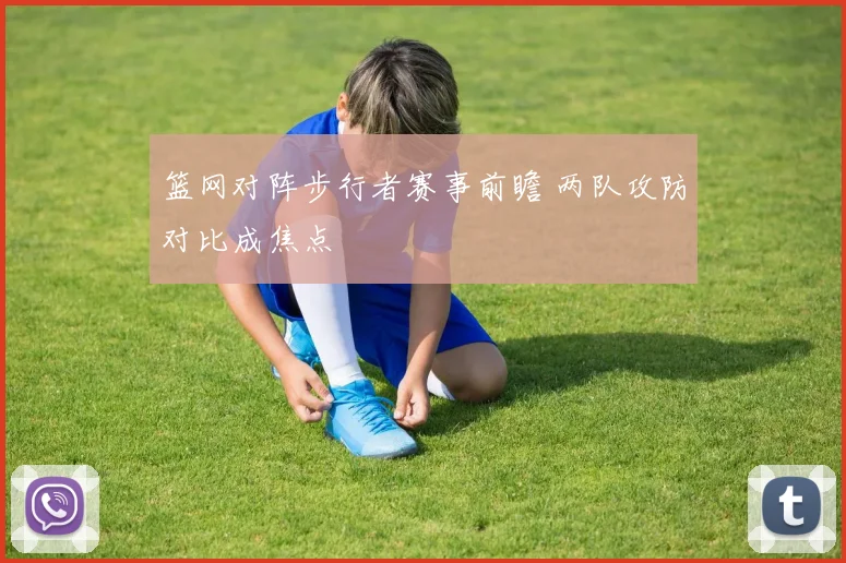 篮网对阵步行者赛事前瞻 两队攻防对比成焦点