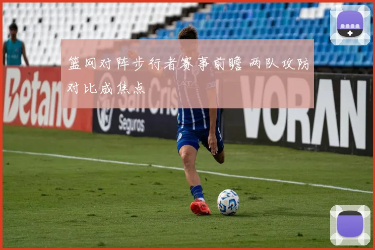 篮网对阵步行者赛事前瞻 两队攻防对比成焦点