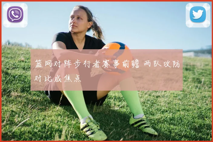 篮网对阵步行者赛事前瞻 两队攻防对比成焦点
