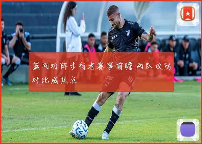 篮网对阵步行者赛事前瞻 两队攻防对比成焦点